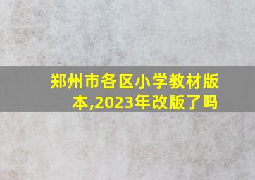 郑州市各区小学教材版本,2023年改版了吗