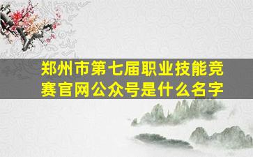 郑州市第七届职业技能竞赛官网公众号是什么名字