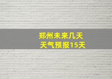 郑州未来几天天气预报15天