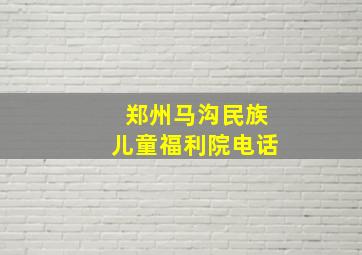 郑州马沟民族儿童福利院电话