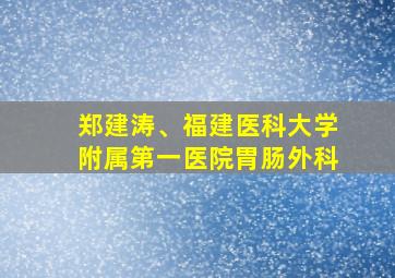 郑建涛、福建医科大学附属第一医院胃肠外科