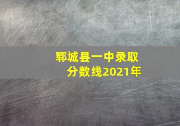 郓城县一中录取分数线2021年