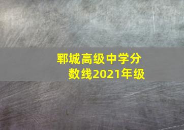 郓城高级中学分数线2021年级