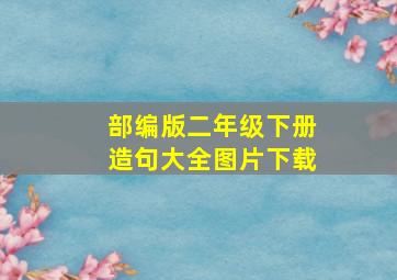 部编版二年级下册造句大全图片下载