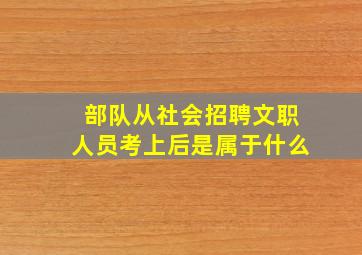 部队从社会招聘文职人员考上后是属于什么