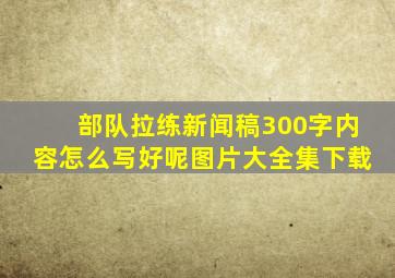 部队拉练新闻稿300字内容怎么写好呢图片大全集下载