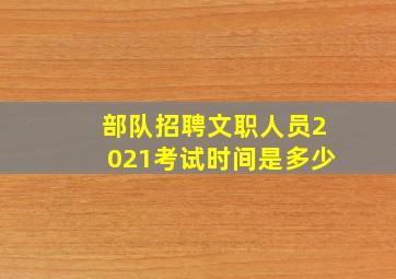 部队招聘文职人员2021考试时间是多少