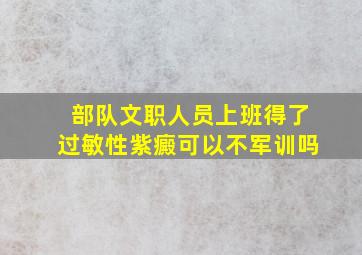 部队文职人员上班得了过敏性紫癜可以不军训吗