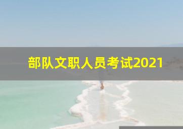 部队文职人员考试2021