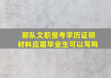 部队文职报考学历证明材料应届毕业生可以写吗