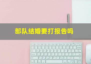 部队结婚要打报告吗