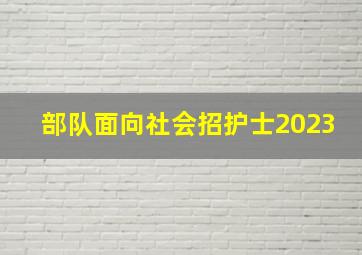 部队面向社会招护士2023