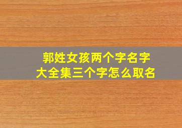 郭姓女孩两个字名字大全集三个字怎么取名