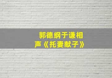 郭德纲于谦相声《托妻献子》