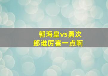 郭海皇vs勇次郎谁厉害一点啊