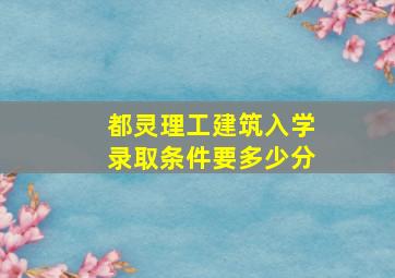 都灵理工建筑入学录取条件要多少分