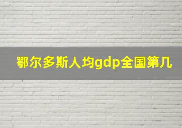 鄂尔多斯人均gdp全国第几