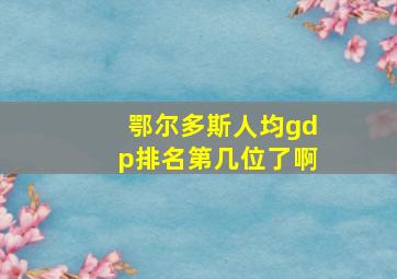 鄂尔多斯人均gdp排名第几位了啊