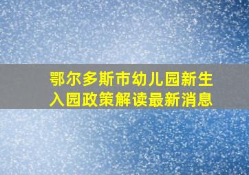 鄂尔多斯市幼儿园新生入园政策解读最新消息