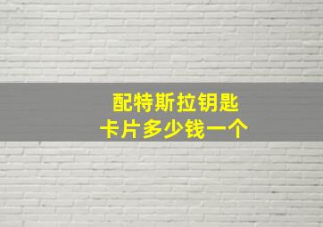 配特斯拉钥匙卡片多少钱一个