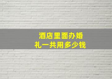 酒店里面办婚礼一共用多少钱