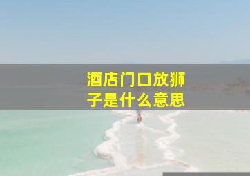 酒店门口放狮子是什么意思