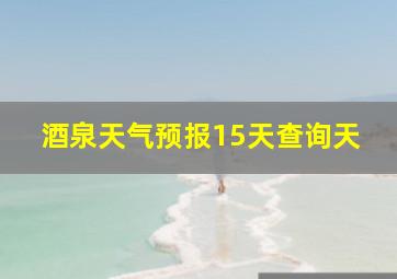 酒泉天气预报15天查询天