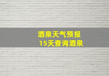 酒泉天气预报15天查询酒泉