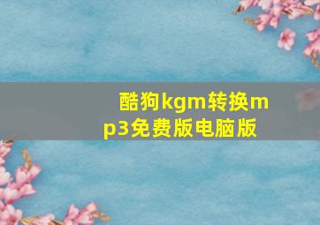 酷狗kgm转换mp3免费版电脑版