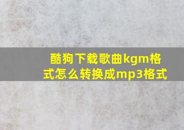 酷狗下载歌曲kgm格式怎么转换成mp3格式