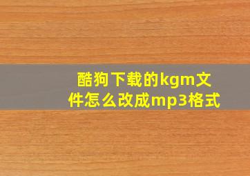 酷狗下载的kgm文件怎么改成mp3格式