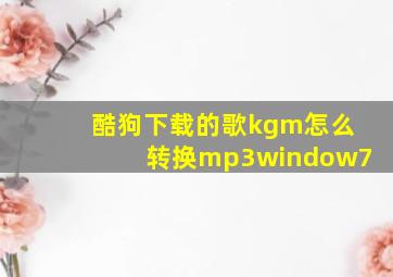 酷狗下载的歌kgm怎么转换mp3window7