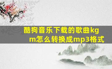 酷狗音乐下载的歌曲kgm怎么转换成mp3格式