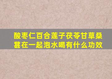 酸枣仁百合莲子茯苓甘草桑葚在一起泡水喝有什么功效