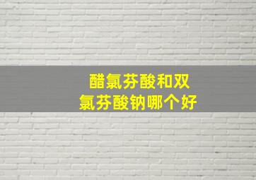 醋氯芬酸和双氯芬酸钠哪个好