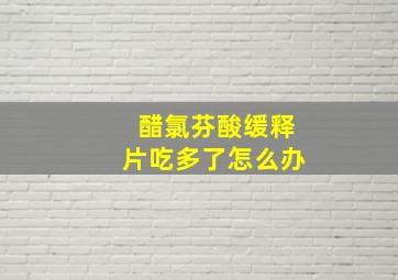 醋氯芬酸缓释片吃多了怎么办