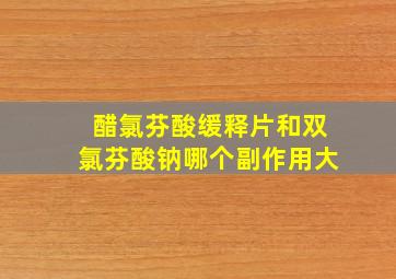 醋氯芬酸缓释片和双氯芬酸钠哪个副作用大