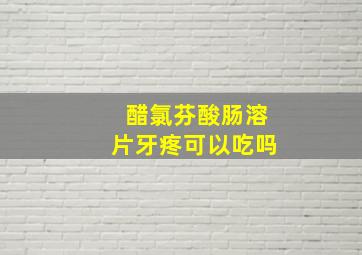 醋氯芬酸肠溶片牙疼可以吃吗