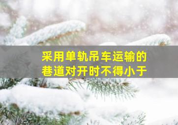 采用单轨吊车运输的巷道对开时不得小于