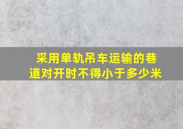 采用单轨吊车运输的巷道对开时不得小于多少米