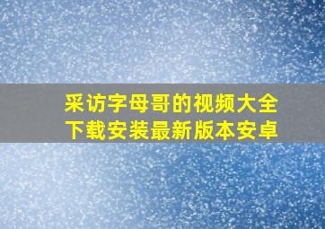 采访字母哥的视频大全下载安装最新版本安卓