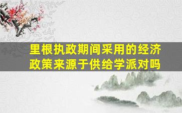 里根执政期间采用的经济政策来源于供给学派对吗