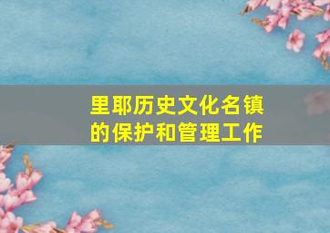 里耶历史文化名镇的保护和管理工作