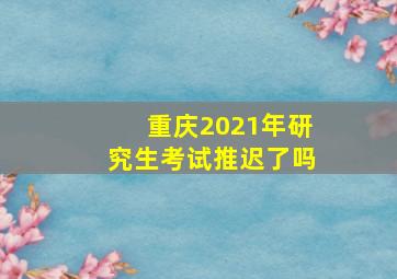 重庆2021年研究生考试推迟了吗