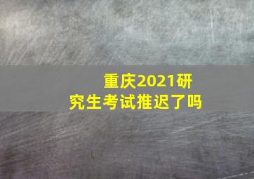 重庆2021研究生考试推迟了吗