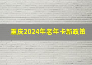 重庆2024年老年卡新政策