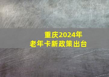 重庆2024年老年卡新政策出台