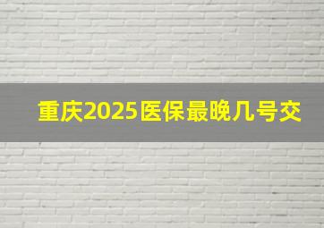 重庆2025医保最晚几号交