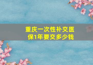 重庆一次性补交医保1年要交多少钱