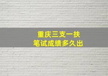 重庆三支一扶笔试成绩多久出